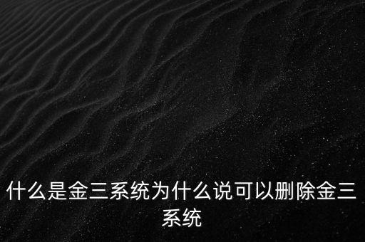什么是國稅金三系統(tǒng)，什么是金三系統(tǒng)為什么說可以刪除金三系統(tǒng)