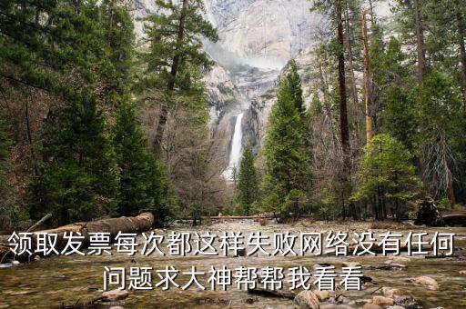 領取發(fā)票每次都這樣失敗網絡沒有任何問題求大神幫幫我看看