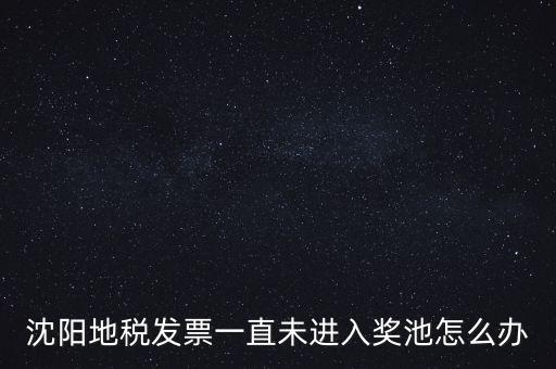 發(fā)票未進入獎池為什么，沈陽地稅發(fā)票一直未進入獎池怎么辦