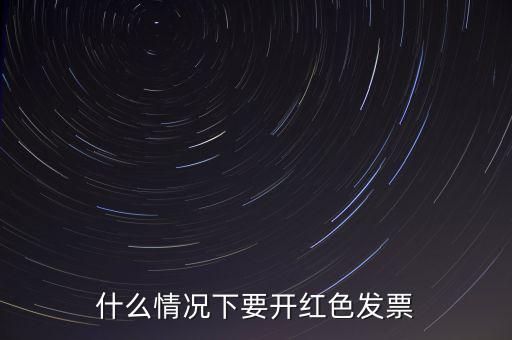什么情況開紅票，什么情況下要開紅色發(fā)票