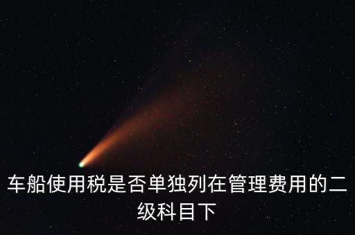 車船稅屬于什么費(fèi)用 二級(jí)科目可設(shè)稅金嗎，車船使用稅是否單獨(dú)列在管理費(fèi)用的二級(jí)科目下
