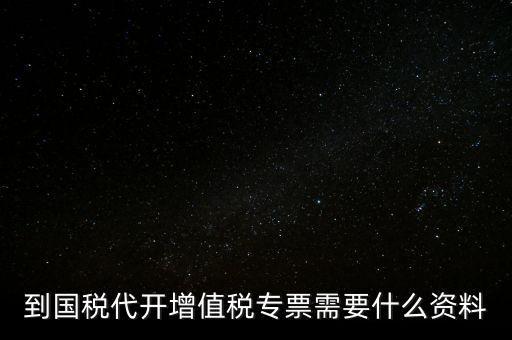 代開(kāi)增值稅專票帶什么資料，去國(guó)稅局辦理代開(kāi)增值稅專用發(fā)票都需要帶什么資料