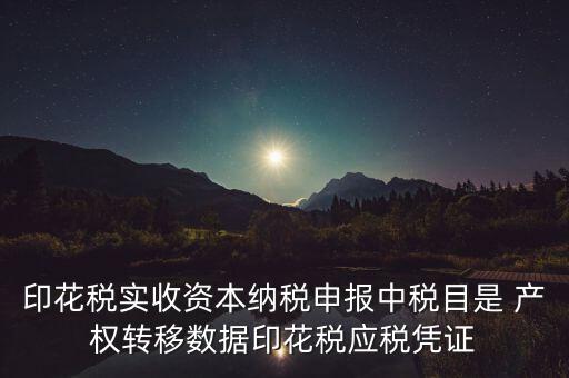什么是應(yīng)稅憑證，印花稅實(shí)收資本納稅申報(bào)中稅目是 產(chǎn)權(quán)轉(zhuǎn)移數(shù)據(jù)印花稅應(yīng)稅憑證