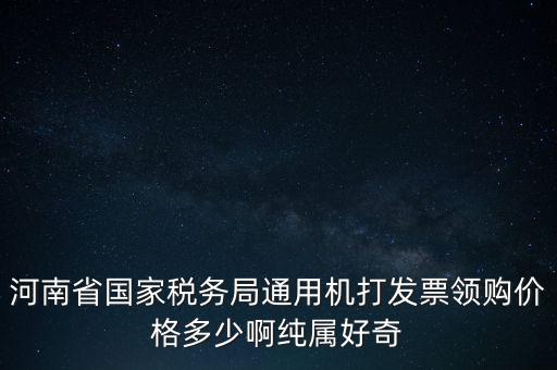 河南省國家稅務局通用機打發(fā)票領購價格多少啊純屬好奇