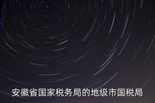 安徽省國(guó)家稅務(wù)局的地級(jí)市國(guó)稅局