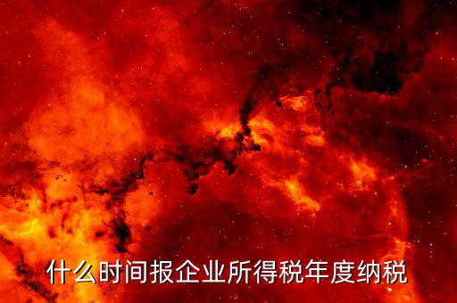 年稅什么時(shí)候報(bào)，年度季度企業(yè)所得稅申報(bào)時(shí)間