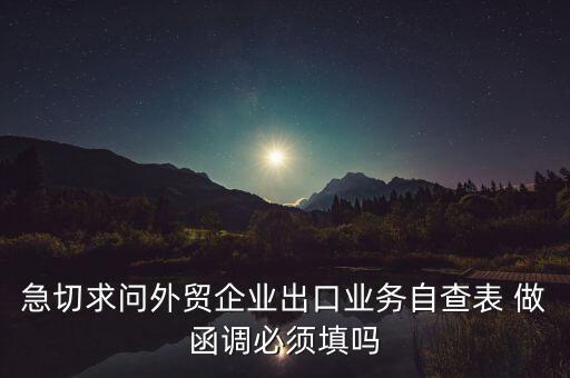 國稅局函調(diào)需要什么，急切求問外貿(mào)企業(yè)出口業(yè)務(wù)自查表 做函調(diào)必須填嗎