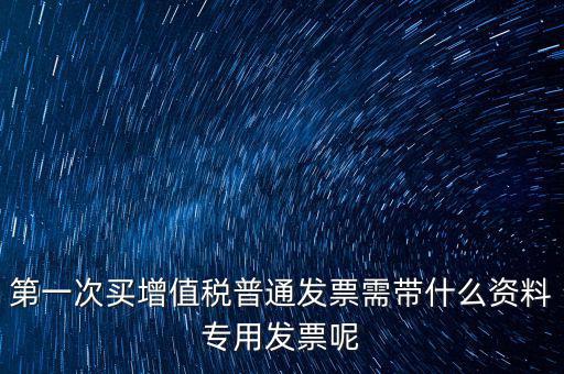 第一次開票需要什么資料，第一次買增值稅普通發(fā)票需帶什么資料專用發(fā)票呢