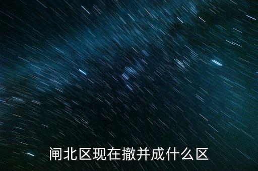 園區(qū)改為什么區(qū)了，閘北區(qū)現(xiàn)在撤并成什么區(qū)
