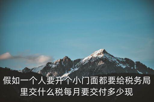 假如一個(gè)人要開(kāi)個(gè)小門面都要給稅務(wù)局里交什么稅每月要交付多少現(xiàn)