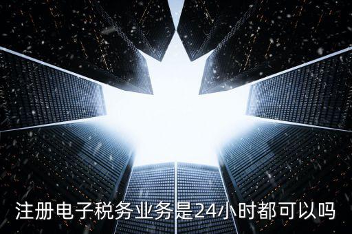 什么叫電子稅務注冊名，注冊電子稅務業(yè)務是24小時都可以嗎