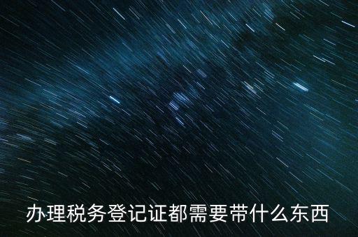 稅務(wù)登記需要帶什么，辦理稅務(wù)登記證都需要帶什么東西