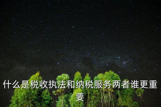 什么是納稅服務理念，什么是納稅服務和稅收執(zhí)法這兩者誰更重要