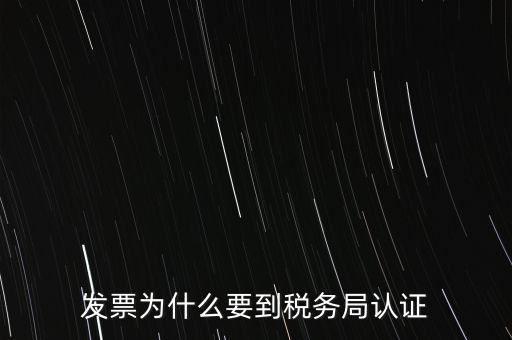 為什么發(fā)票要認證，發(fā)票為什么要到稅務局認證
