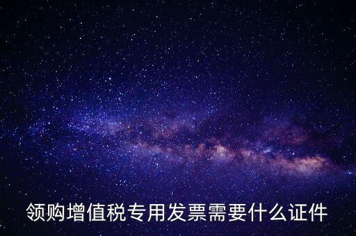河南領(lǐng)專票帶什么證件，領(lǐng)購增值稅專用發(fā)票需要什么證件
