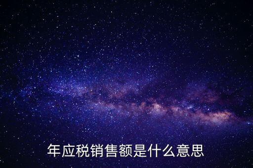 計稅銷售額是什么意思，年應(yīng)稅銷售額是什么意思
