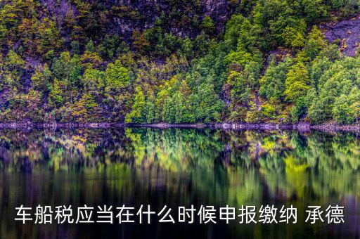 車船稅應(yīng)當(dāng)在什么時候申報(bào)繳納 承德