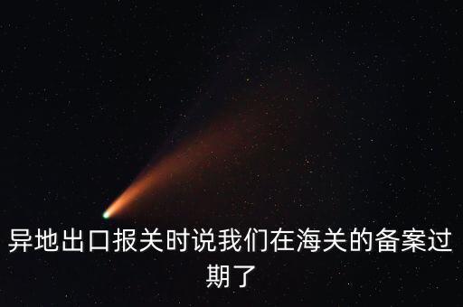 開出口委托證明提示超期為什么，異地出口報(bào)關(guān)時(shí)說我們?cè)诤ｊP(guān)的備案過期了