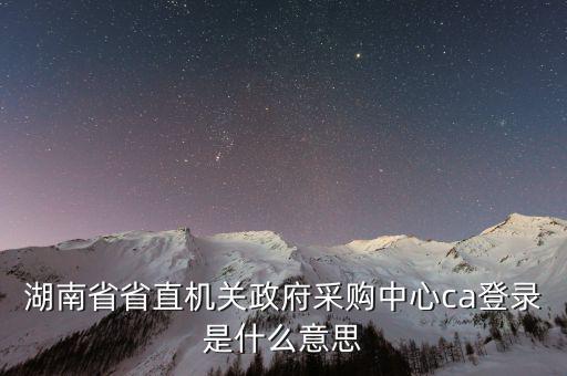 什么是ca登陸，湖南省省直機關政府采購中心ca登錄是什么意思