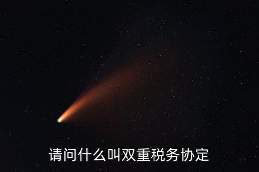 雙重征稅協(xié)定是什么，請問什么叫雙重稅務(wù)協(xié)定