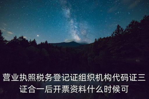營業(yè)執(zhí)照稅務登記證組織機構(gòu)代碼證三證合一后開票資料什么時候可