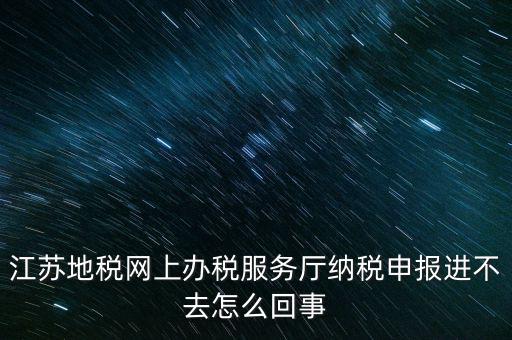 江蘇地稅網(wǎng)上辦稅服務(wù)廳納稅申報進(jìn)不去怎么回事