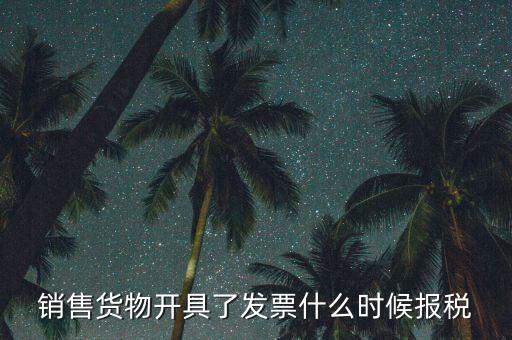 發(fā)票什么時候報稅，銷售貨物開具了發(fā)票什么時候報稅