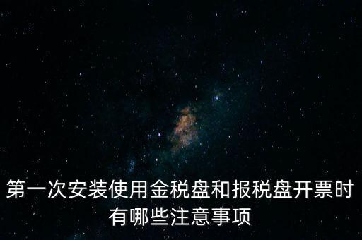 第一次安裝使用金稅盤和報稅盤開票時有哪些注意事項(xiàng)