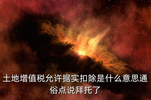 據(jù)實扣除什么意思，土地增值稅允許據(jù)實扣除是什么意思通俗點說拜托了
