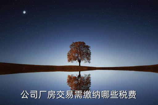 單位買廠房需要繳納稅什么稅，公司廠房交易需繳納哪些稅費(fèi)