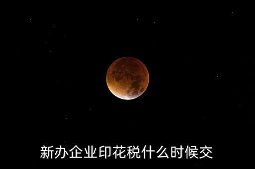 什么時(shí)候要交印花稅，新辦企業(yè)印花稅什么時(shí)候交