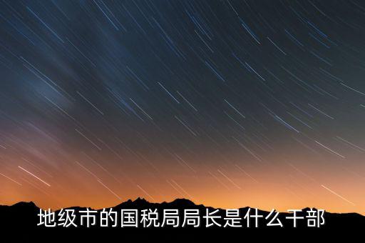 國稅總局是什么級(jí)別，國家稅務(wù)總局是正部級(jí)