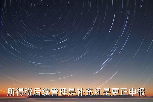 所得稅后續(xù)管理是補(bǔ)充還是更正申報