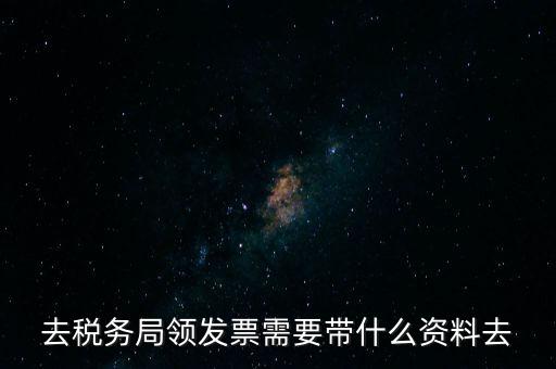 領(lǐng)發(fā)票都要帶什么東西，去稅務(wù)局領(lǐng)發(fā)票需要帶什么資料去