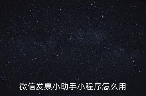 國稅發(fā)票助手是什么意思，微信發(fā)票小助手小程序怎么用
