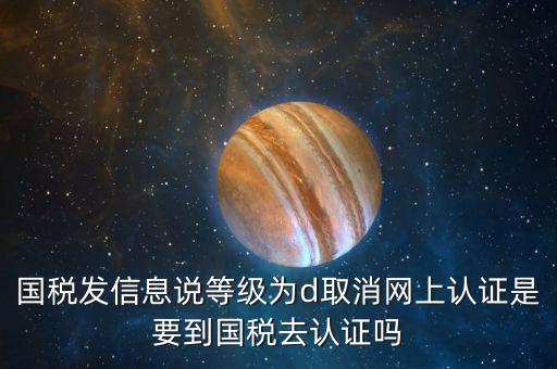 國稅D等級什么意思，國稅發(fā)信息說等級為d取消網上認證是要到國稅去認證嗎