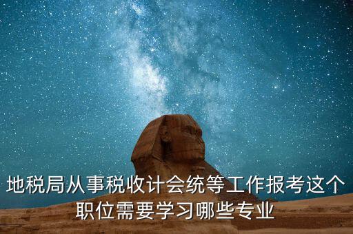 地稅局從事稅收計(jì)會(huì)統(tǒng)等工作報(bào)考這個(gè)職位需要學(xué)習(xí)哪些專(zhuān)業(yè)