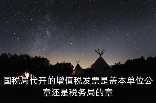 國稅代開增值稅專票蓋什么章，國稅代開的專票普票各應蓋什么章
