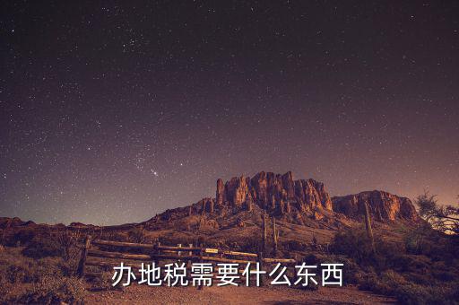 辦理地稅登記需要什么資料，辦地稅需要什么東西