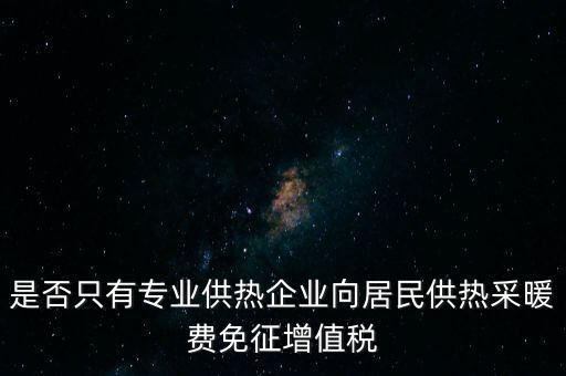 什么是兼營(yíng)供熱企業(yè)，是否只有專業(yè)供熱企業(yè)向居民供熱采暖費(fèi)免征增值稅