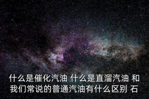 什么是石腦油定點直供，什么是催化汽油 什么是直溜汽油 和我們常說的普通汽油有什么區(qū)別 石