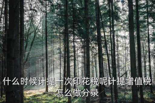 印花稅什么時(shí)候計(jì)提，印花稅需要計(jì)提嗎