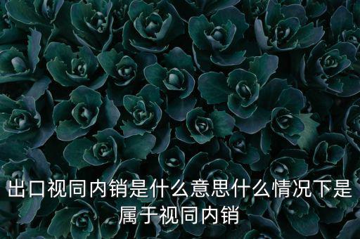 出口什么情況視同內銷，出口視同內銷是什么意思什么情況下是屬于視同內銷