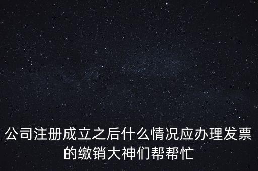 什么情況下發(fā)票要繳銷，公司注冊成立之后什么情況應辦理發(fā)票的繳銷大神們幫幫忙
