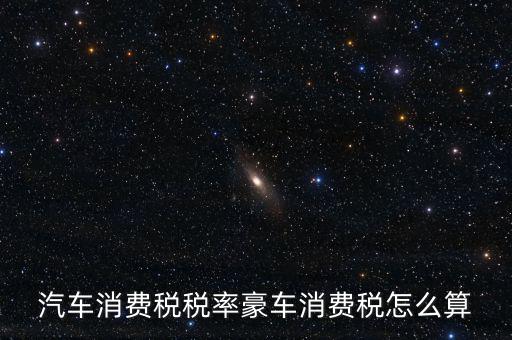豪華車消費稅什么時候交納，汽車消費稅稅率豪車消費稅怎么算
