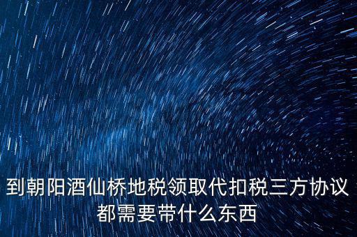 到朝陽酒仙橋地稅領(lǐng)取代扣稅三方協(xié)議都需要帶什么東西