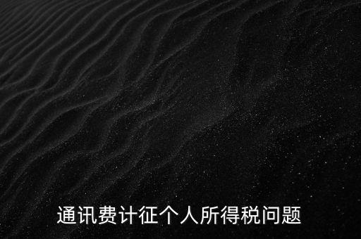 通訊費個稅屬于什么，通訊費補貼計入個稅嗎