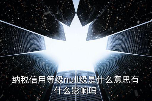 納稅信用等級分別表示什么，納稅信用等級null級是什么意思有什么影響嗎