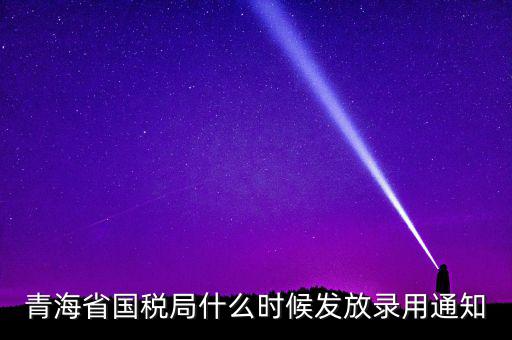 國(guó)稅錄用函什么時(shí)候，青海省國(guó)稅局什么時(shí)候發(fā)放錄用通知