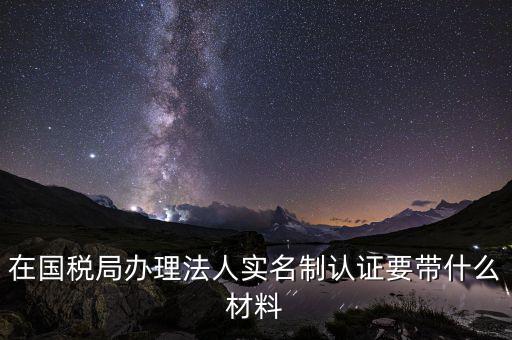 實(shí)名辦稅需要帶什么材料，在國(guó)稅局辦理法人實(shí)名制認(rèn)證要帶什么材料
